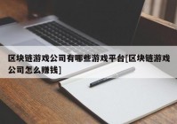 区块链游戏公司有哪些游戏平台[区块链游戏公司怎么赚钱]