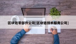 区块链零部件公司[区块链技术服务公司]