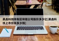 晨鑫科技持有区块链公司股份多少亿[晨鑫科技上市价格多少钱]