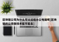 区块链公司为什么可以远程办公电脑呢[区块链的公司做技术能不能去]